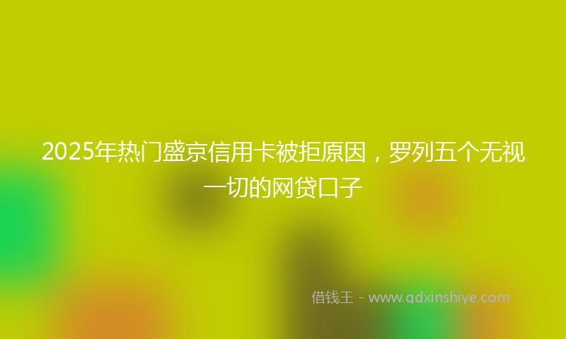 2025年热门盛京信用卡被拒原因，罗列五个无视一切的网贷口子