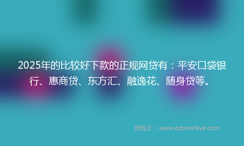 2025年的比较好下款的正规网贷有：平安口袋银行、惠商贷、东方汇、融逸花、随身贷等。