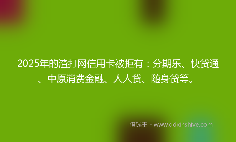 2025年的渣打网信用卡被拒有：分期乐、快贷通、中原消费金融、人人贷、随身贷等。