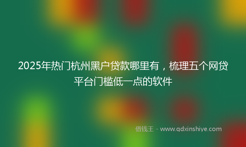 2025年热门杭州黑户贷款哪里有，梳理五个网贷平台门槛低一点的软件