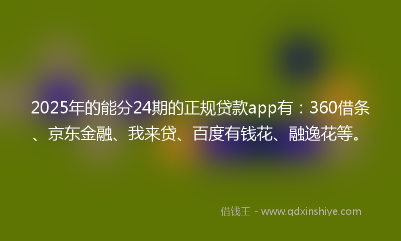 2025年的能分24期的正规贷款app有：360借条、京东金融、我来贷、百度有钱花、融逸花等。