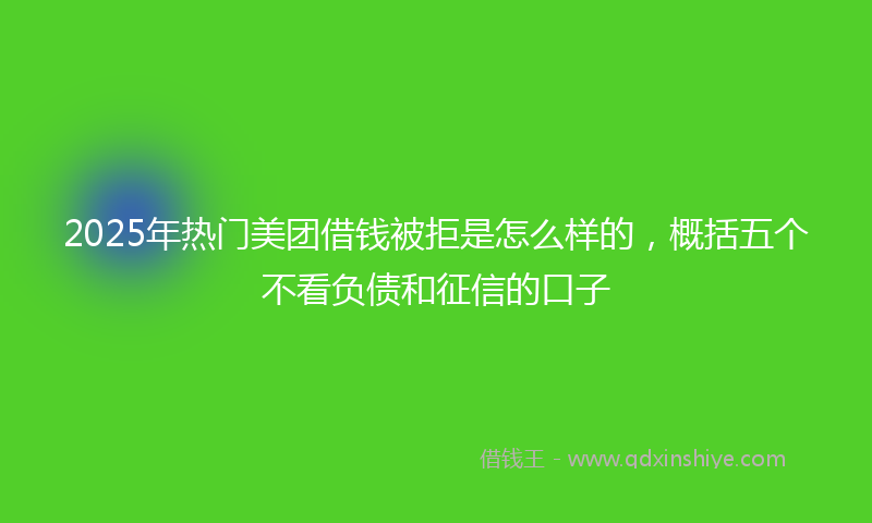2025年热门美团借钱被拒是怎么样的，概括五个不看负债和征信的口子
