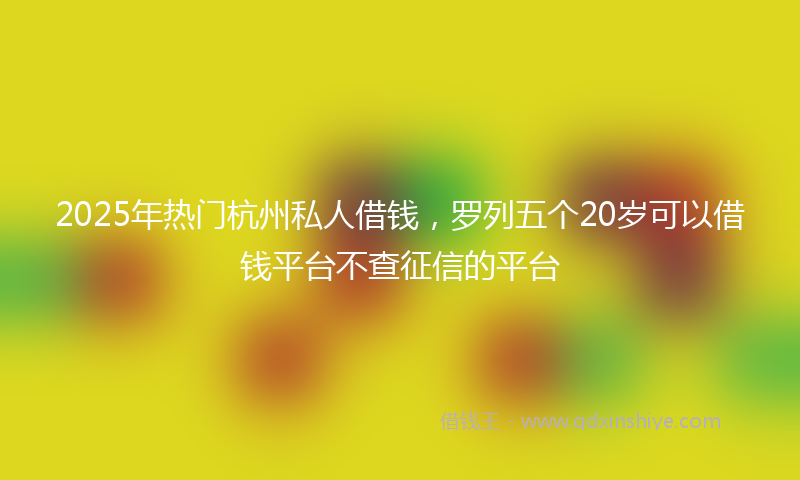 2025年热门杭州私人借钱，罗列五个20岁可以借钱平台不查征信的平台