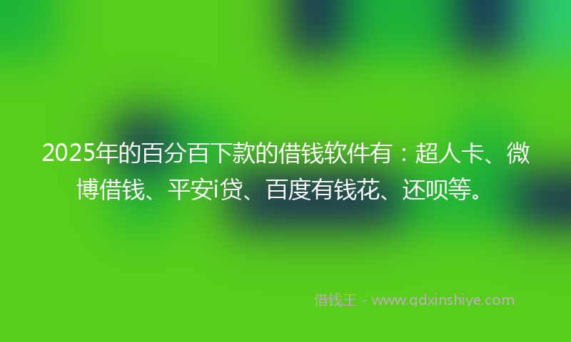 2025年的百分百下款的借钱软件有：超人卡、微博借钱、平安i贷、百度有钱花、还呗等。