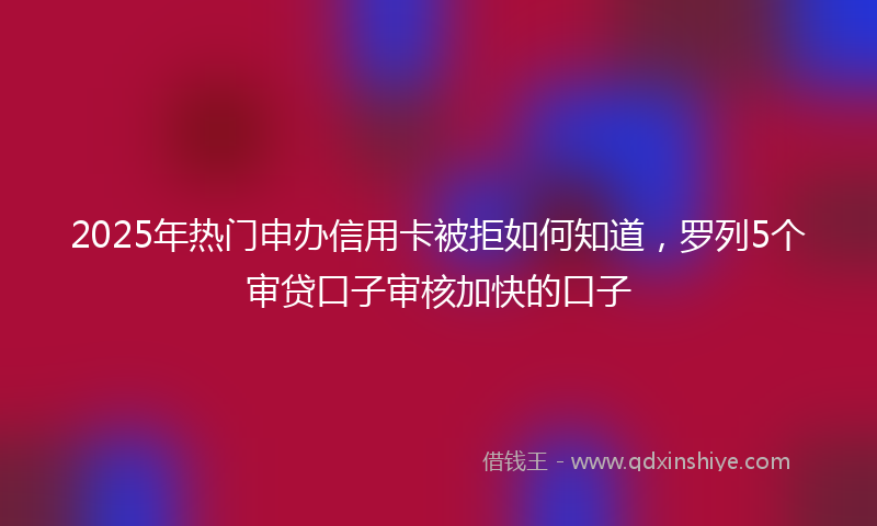2025年热门申办信用卡被拒如何知道，罗列5个审贷口子审核加快的口子