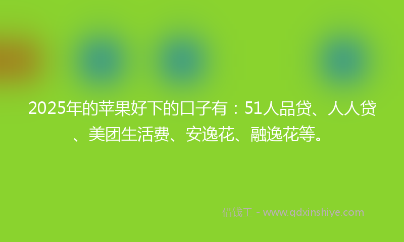 2025年的苹果好下的口子有：51人品贷、人人贷、美团生活费、安逸花、融逸花等。