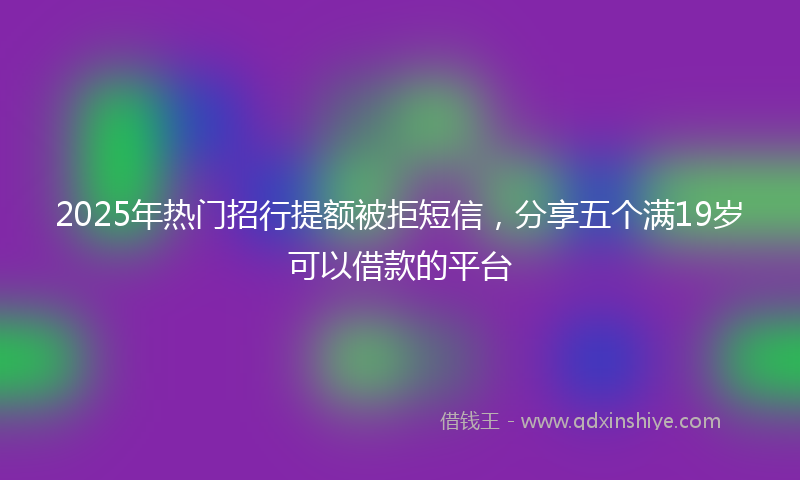 2025年热门招行提额被拒短信，分享五个满19岁可以借款的平台