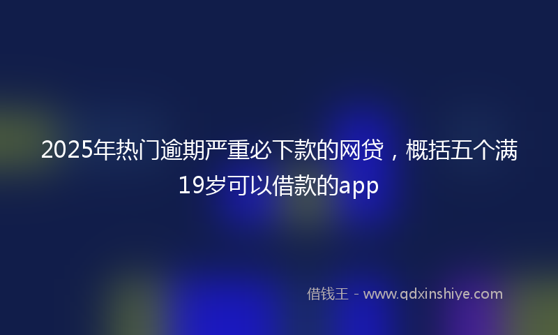 2025年热门逾期严重必下款的网贷，概括五个满19岁可以借款的app