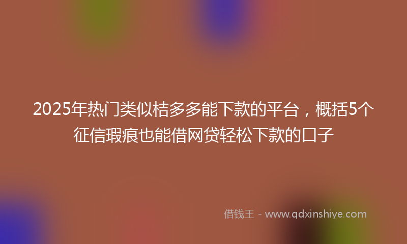 2025年热门类似桔多多能下款的平台，概括5个征信瑕疵也能借网贷轻松下款的口子