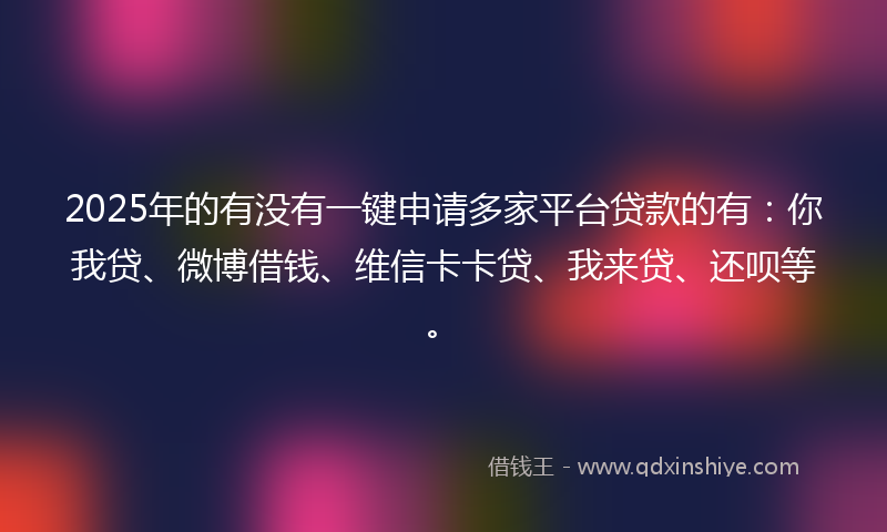 2025年的有没有一键申请多家平台贷款的有：你我贷、微博借钱、维信卡卡贷、我来贷、还呗等。
