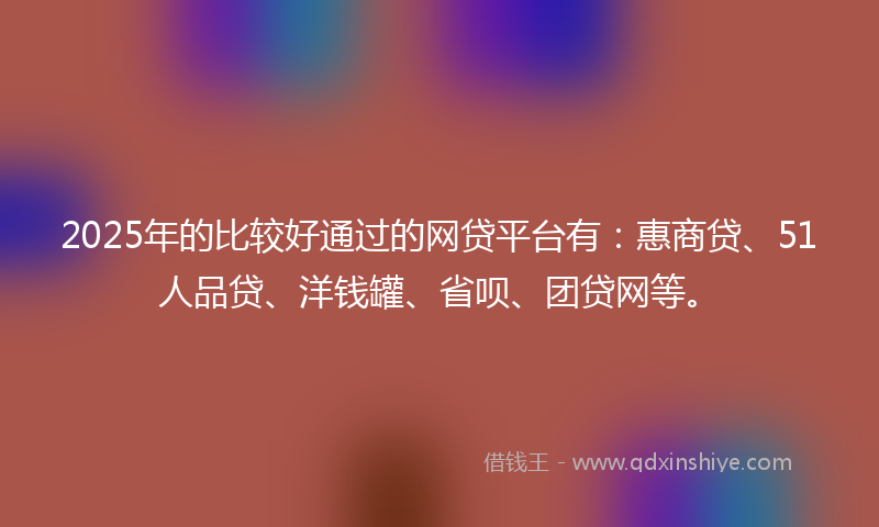 2025年的比较好通过的网贷平台有：惠商贷、51人品贷、洋钱罐、省呗、团贷网等。
