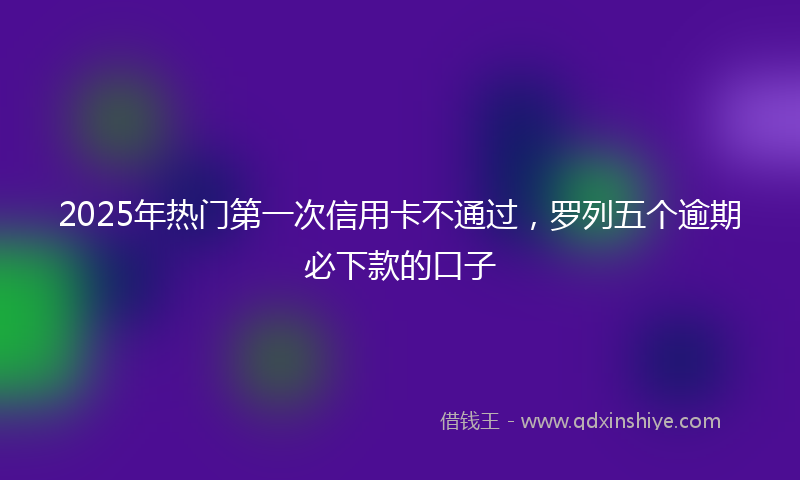 2025年热门第一次信用卡不通过，罗列五个逾期必下款的口子