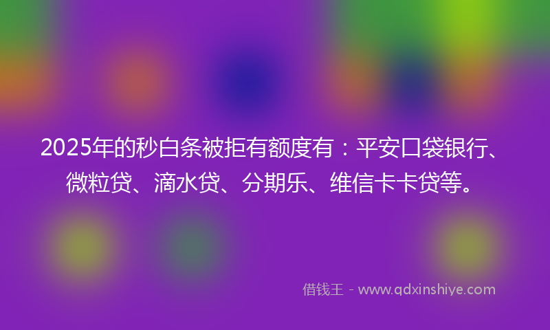 2025年的秒白条被拒有额度有：平安口袋银行、微粒贷、滴水贷、分期乐、维信卡卡贷等。
