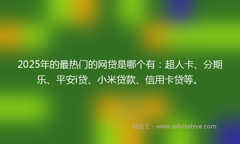 2025年的最热门的网贷是哪个有：超人卡、分期乐、平安i贷、小米贷款、信用卡贷等。