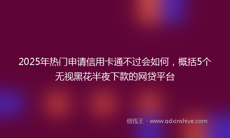 2025年热门申请信用卡通不过会如何，概括5个无视黑花半夜下款的网贷平台