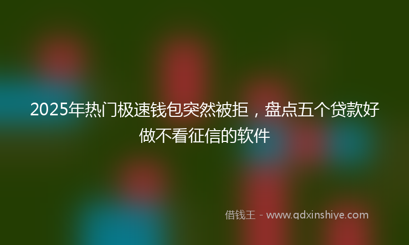2025年热门极速钱包突然被拒，盘点五个贷款好做不看征信的软件