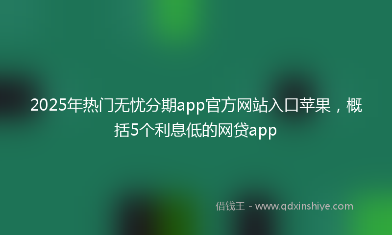 2025年热门无忧分期app官方网站入口苹果，概括5个利息低的网贷app