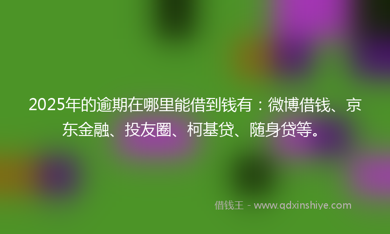 2025年的逾期在哪里能借到钱有：微博借钱、京东金融、投友圈、柯基贷、随身贷等。