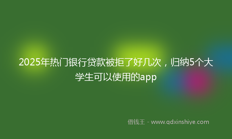 2025年热门银行贷款被拒了好几次，归纳5个大学生可以使用的app