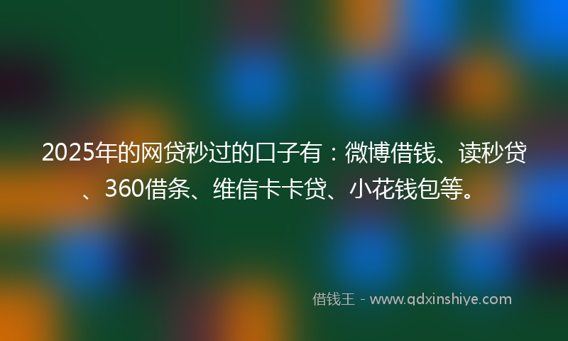 2025年的网贷秒过的口子有：微博借钱、读秒贷、360借条、维信卡卡贷、小花钱包等。