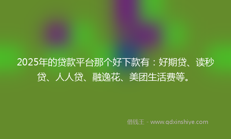 2025年的贷款平台那个好下款有：好期贷、读秒贷、人人贷、融逸花、美团生活费等。
