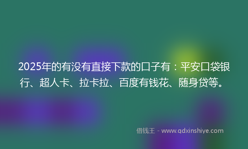 2025年的有没有直接下款的口子有：平安口袋银行、超人卡、拉卡拉、百度有钱花、随身贷等。