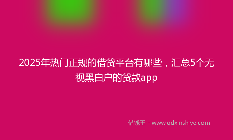 2025年热门正规的借贷平台有哪些，汇总5个无视黑白户的贷款app