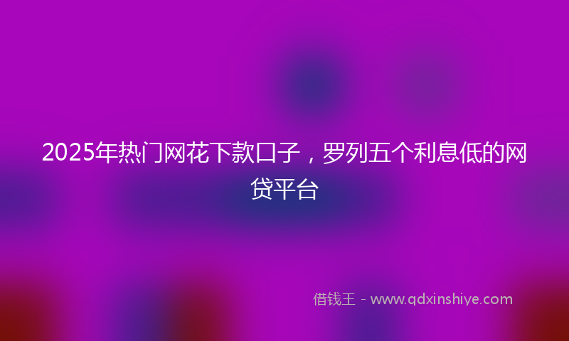2025年热门网花下款口子，罗列五个利息低的网贷平台