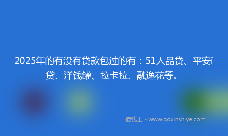 2025年的有没有贷款包过的有：51人品贷、平安i贷、洋钱罐、拉卡拉、融逸花等。