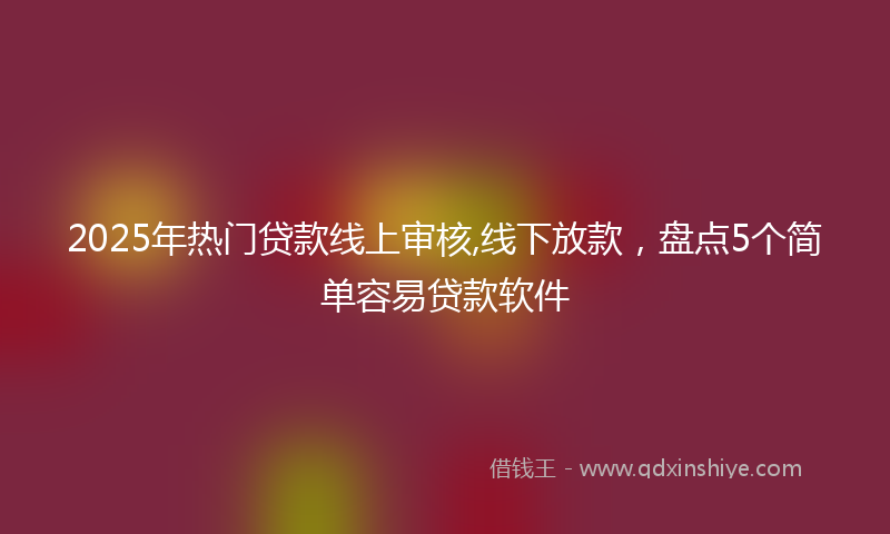 2025年热门贷款线上审核,线下放款，盘点5个简单容易贷款软件