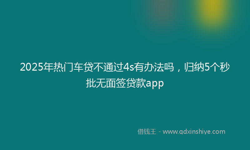 2025年热门车贷不通过4s有办法吗，归纳5个秒批无面签贷款app