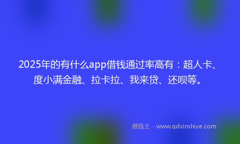 2025年的有什么app借钱通过率高有：超人卡、度小满金融、拉卡拉、我来贷、还呗等。
