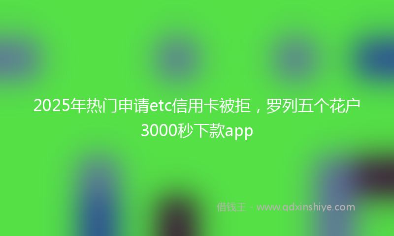2025年热门申请etc信用卡被拒，罗列五个花户3000秒下款app