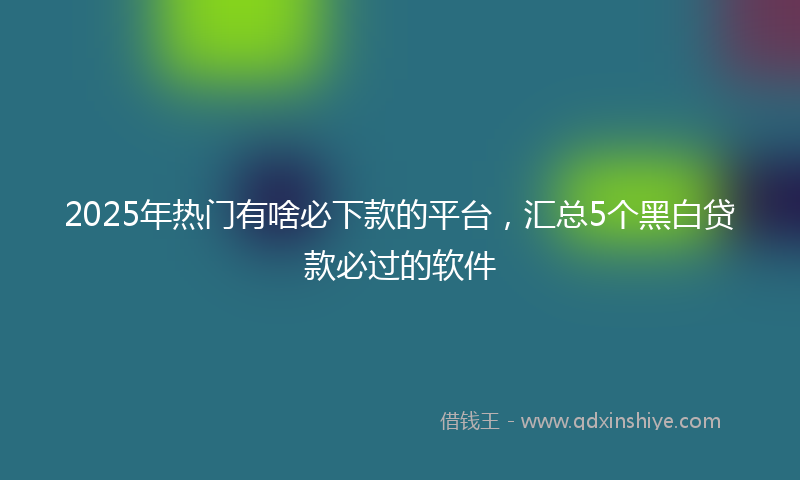 2025年热门有啥必下款的平台，汇总5个黑白贷款必过的软件