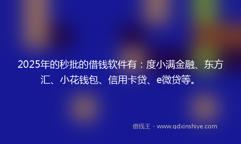 2025年的秒批的借钱软件有：度小满金融、东方汇、小花钱包、信用卡贷、e微贷等。