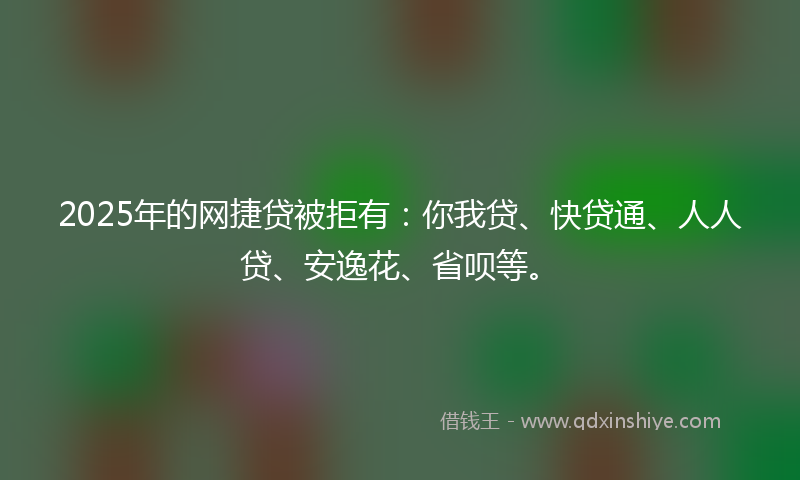 2025年的网捷贷被拒有：你我贷、快贷通、人人贷、安逸花、省呗等。