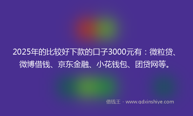 2025年的比较好下款的口子3000元有：微粒贷、微博借钱、京东金融、小花钱包、团贷网等。