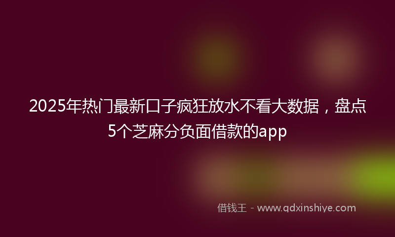 2025年热门最新口子疯狂放水不看大数据，盘点5个芝麻分负面借款的app