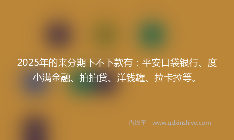 2025年的来分期下不下款有：平安口袋银行、度小满金融、拍拍贷、洋钱罐、拉卡拉等。