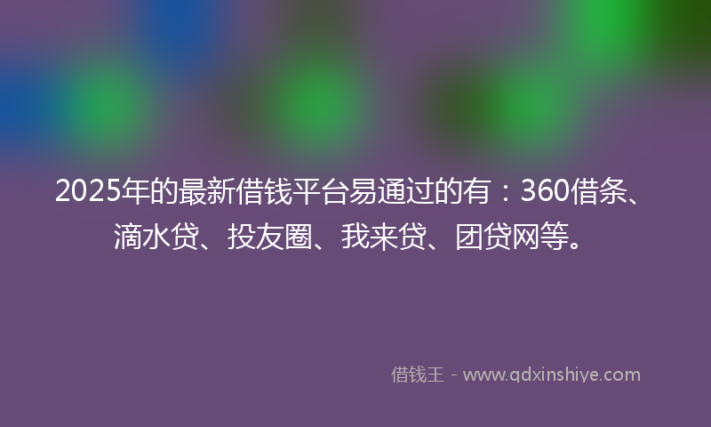 2025年的最新借钱平台易通过的有：360借条、滴水贷、投友圈、我来贷、团贷网等。
