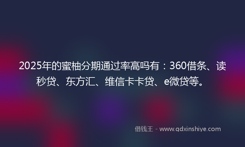 2025年的蜜柚分期通过率高吗有：360借条、读秒贷、东方汇、维信卡卡贷、e微贷等。