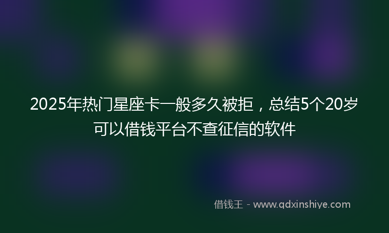 2025年热门星座卡一般多久被拒，总结5个20岁可以借钱平台不查征信的软件
