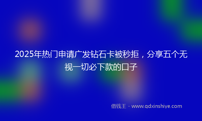 2025年热门申请广发钻石卡被秒拒，分享五个无视一切必下款的口子