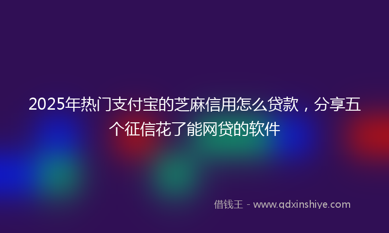 2025年热门支付宝的芝麻信用怎么贷款，分享五个征信花了能网贷的软件
