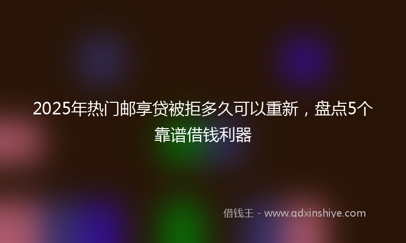 2025年热门邮享贷被拒多久可以重新，盘点5个靠谱借钱利器