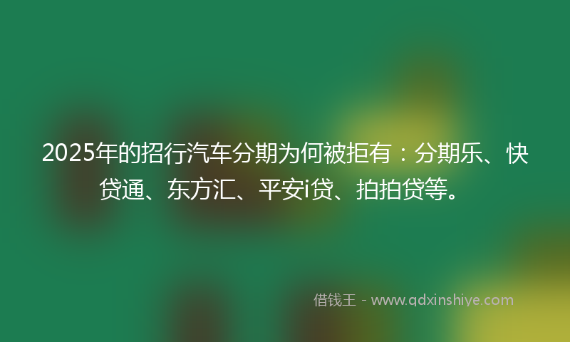 2025年的招行汽车分期为何被拒有：分期乐、快贷通、东方汇、平安i贷、拍拍贷等。