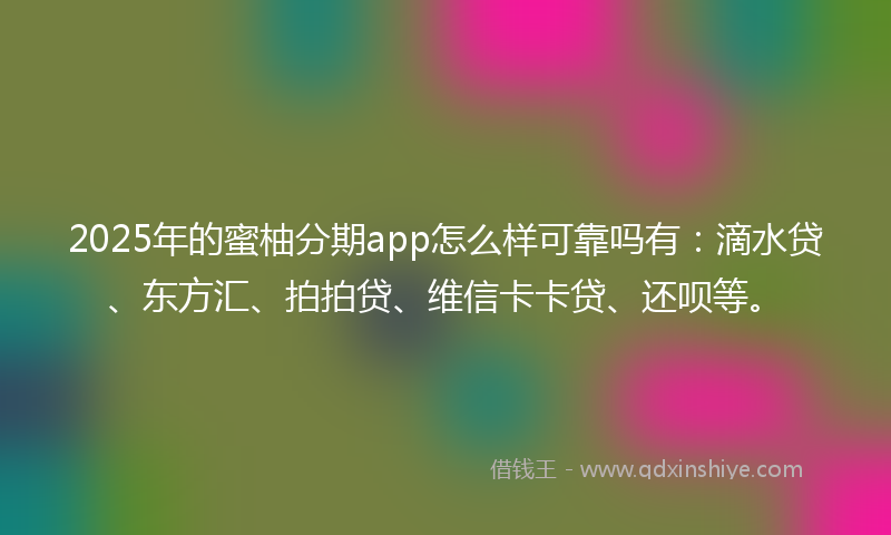 2025年的蜜柚分期app怎么样可靠吗有：滴水贷、东方汇、拍拍贷、维信卡卡贷、还呗等。