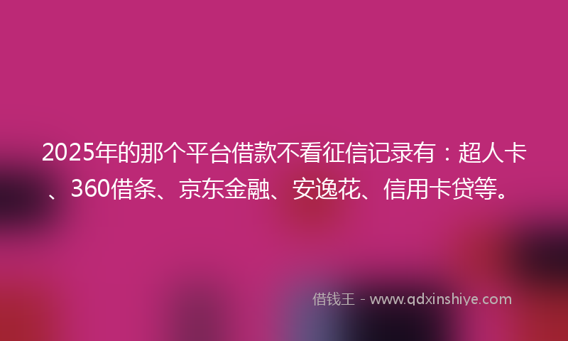 2025年的那个平台借款不看征信记录有：超人卡、360借条、京东金融、安逸花、信用卡贷等。