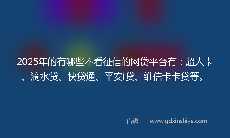 2025年的有哪些不看征信的网贷平台有：超人卡、滴水贷、快贷通、平安i贷、维信卡卡贷等。