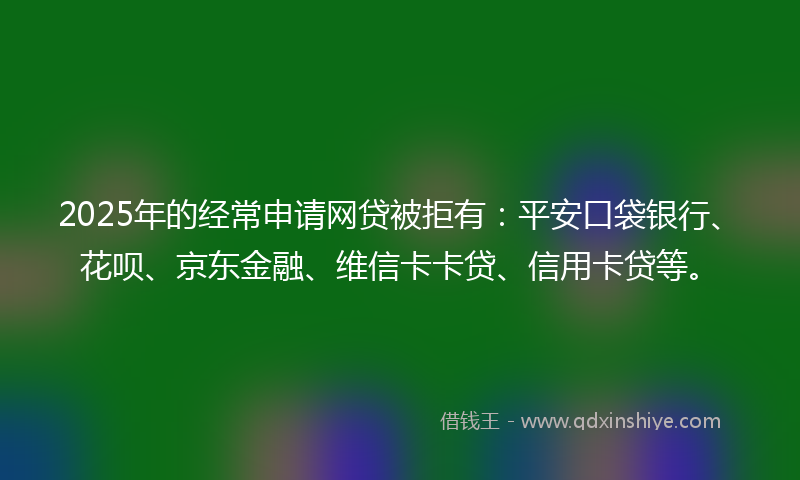 2025年的经常申请网贷被拒有：平安口袋银行、花呗、京东金融、维信卡卡贷、信用卡贷等。